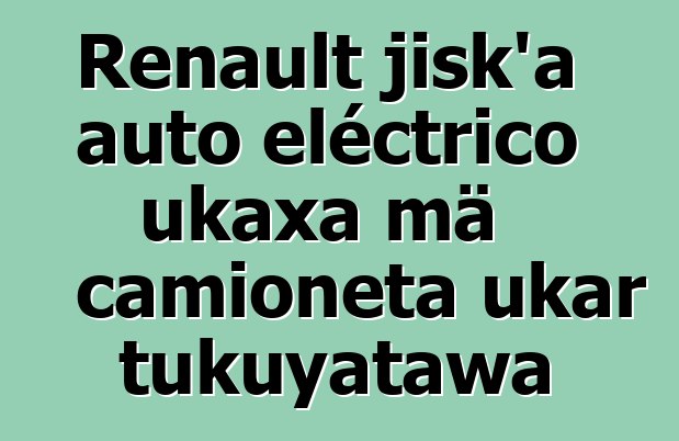 Renault jisk’a auto eléctrico ukaxa mä camioneta ukar tukuyatawa