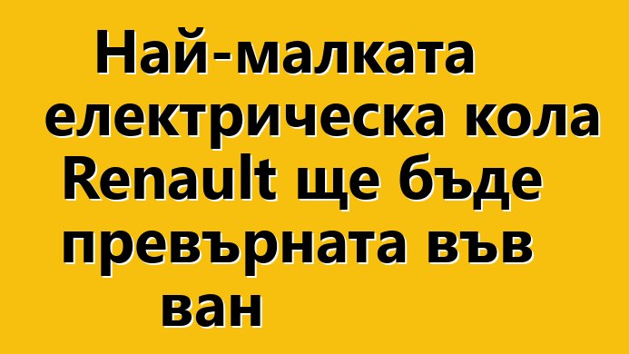 Най-малката електрическа кола Renault ще бъде превърната във ван