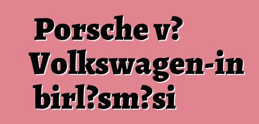 Porsche və Volkswagen-in birləşməsi