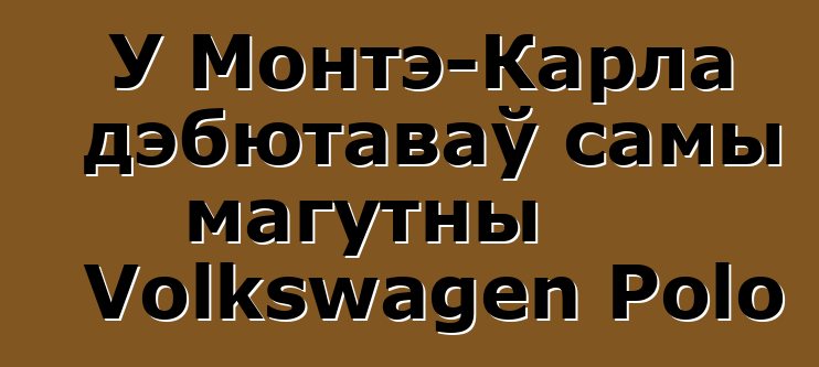 У Монтэ-Карла дэбютаваў самы магутны Volkswagen Polo