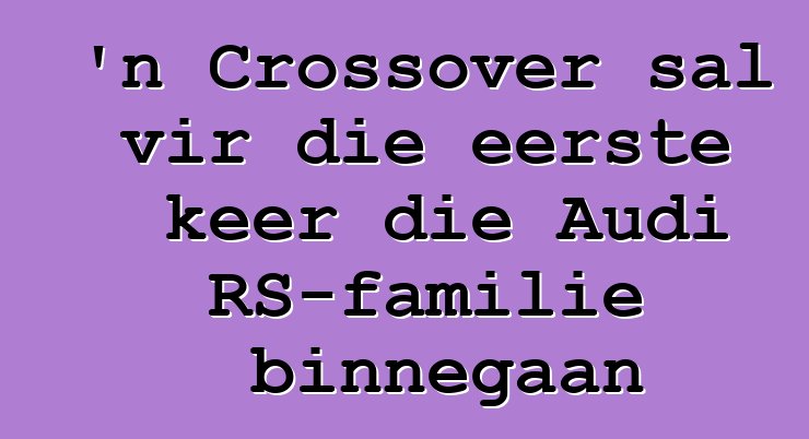 'n Crossover sal vir die eerste keer die Audi RS-familie binnegaan