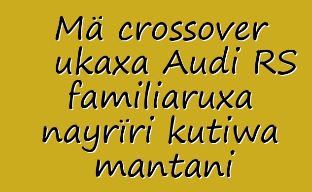 Mä crossover ukaxa Audi RS familiaruxa nayrïri kutiwa mantani