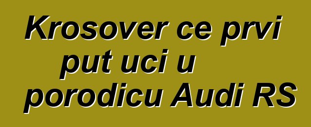 Krosover će prvi put ući u porodicu Audi RS