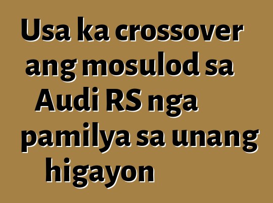 Usa ka crossover ang mosulod sa Audi RS nga pamilya sa unang higayon