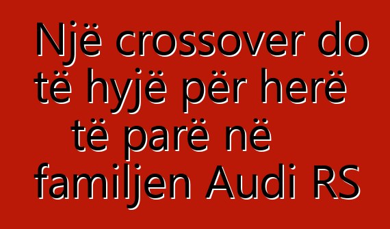 Një crossover do të hyjë për herë të parë në familjen Audi RS