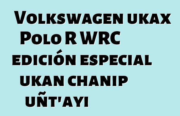 Volkswagen ukax Polo R WRC edición especial ukan chanip uñt’ayi
