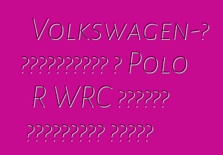 Volkswagen-ը հայտարարել է Polo R WRC հատուկ թողարկման գները