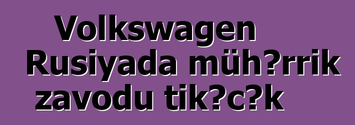 Volkswagen Rusiyada mühərrik zavodu tikəcək