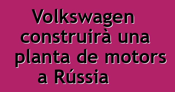 Volkswagen construirà una planta de motors a Rússia