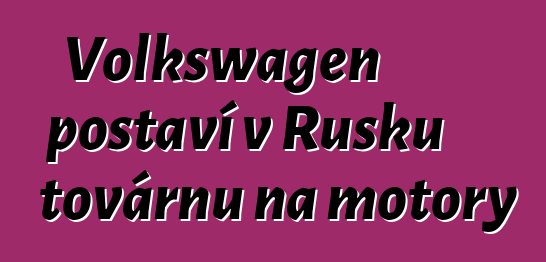 Volkswagen postaví v Rusku továrnu na motory