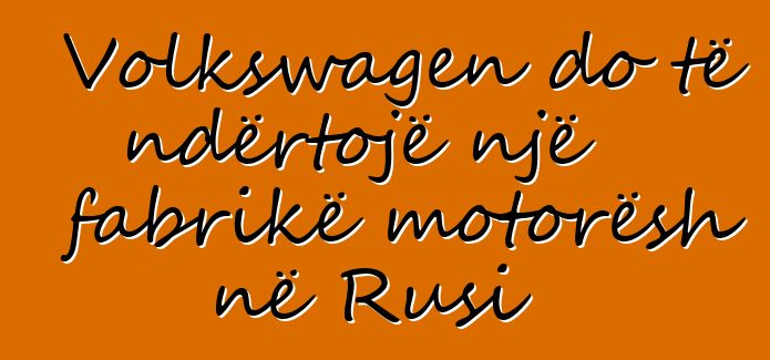 Volkswagen do të ndërtojë një fabrikë motorësh në Rusi