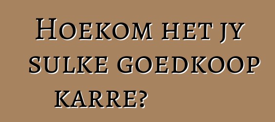 Hoekom het jy sulke goedkoop karre?