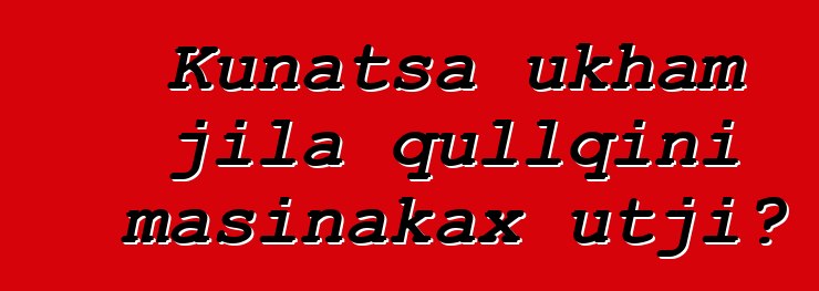 Kunatsa ukham jila qullqini masinakax utji?