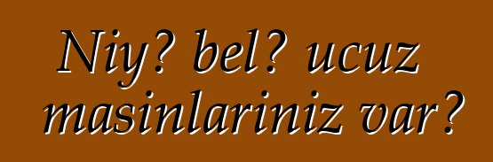 Niyə belə ucuz maşınlarınız var?