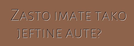 Zašto imate tako jeftine aute?