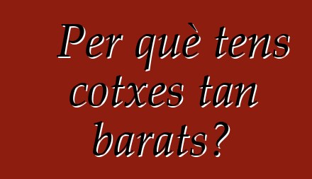 Per què tens cotxes tan barats?