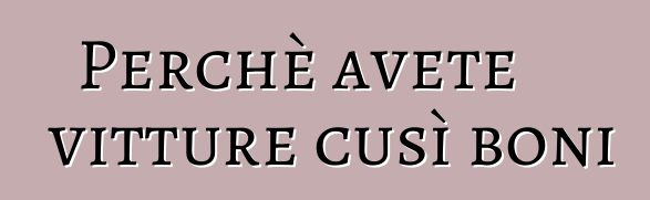 Perchè avete vitture cusì boni ?