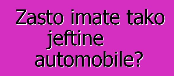 Zašto imate tako jeftine automobile?