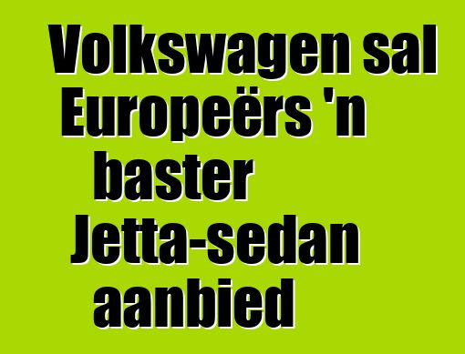 Volkswagen sal Europeërs 'n baster Jetta-sedan aanbied