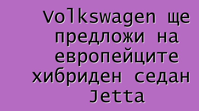Volkswagen ще предложи на европейците хибриден седан Jetta