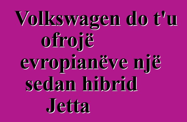 Volkswagen do t'u ofrojë evropianëve një sedan hibrid Jetta