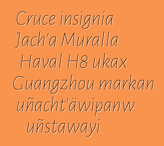 Cruce insignia Jach’a Muralla Haval H8 ukax Guangzhou markan uñacht’äwipanw uñstawayi