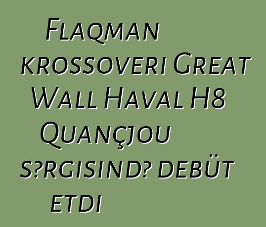 Flaqman krossoveri Great Wall Haval H8 Quançjou sərgisində debüt etdi