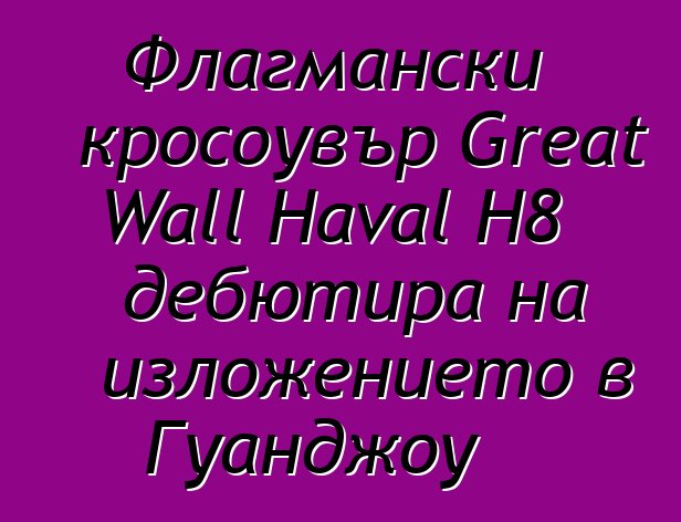 Флагмански кросоувър Great Wall Haval H8 дебютира на изложението в Гуанджоу
