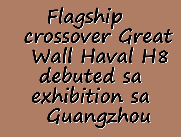 Flagship crossover Great Wall Haval H8 debuted sa exhibition sa Guangzhou