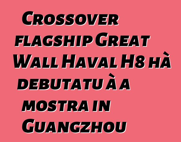 Crossover flagship Great Wall Haval H8 hà debutatu à a mostra in Guangzhou