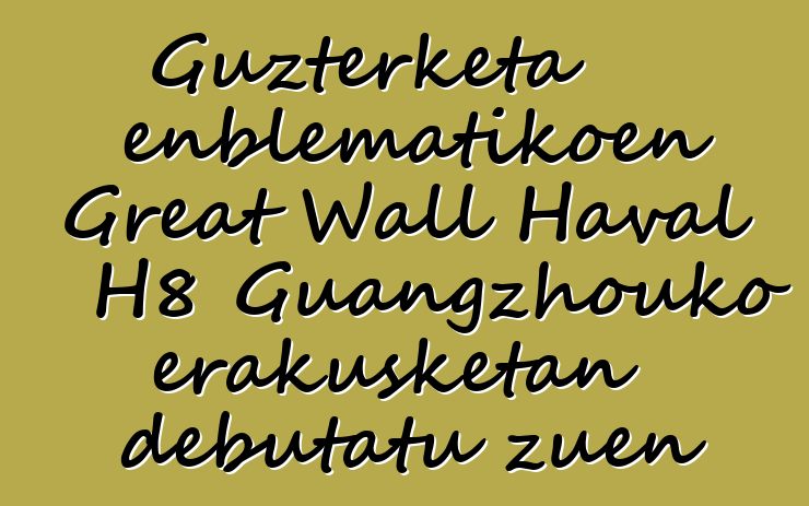 Guzterketa enblematikoen Great Wall Haval H8 Guangzhouko erakusketan debutatu zuen