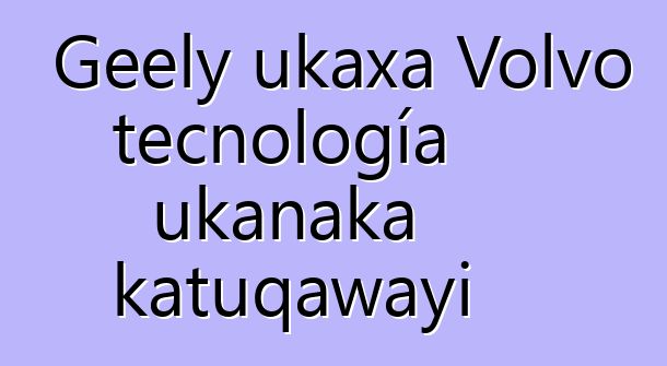 Geely ukaxa Volvo tecnología ukanaka katuqawayi