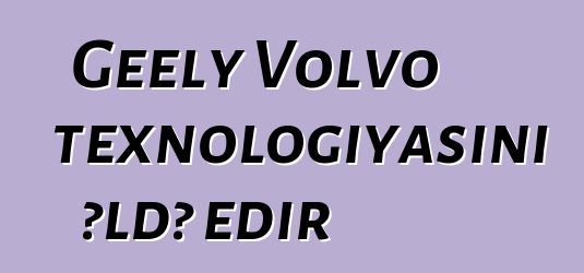 Geely Volvo texnologiyasını əldə edir