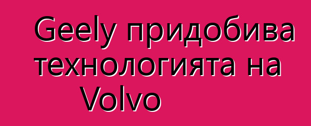 Geely придобива технологията на Volvo