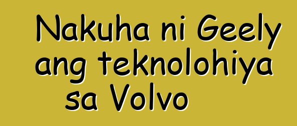 Nakuha ni Geely ang teknolohiya sa Volvo