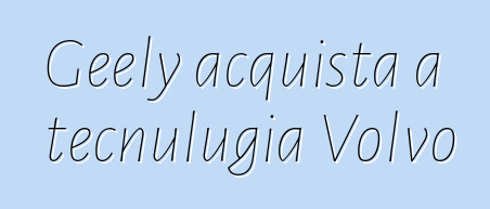 Geely acquista a tecnulugia Volvo