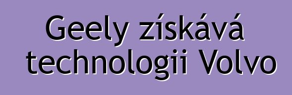 Geely získává technologii Volvo