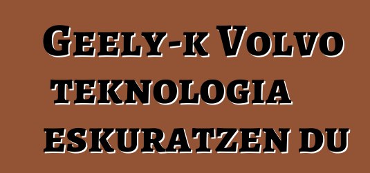 Geely-k Volvo teknologia eskuratzen du