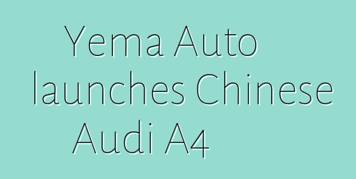 Yema Auto launches Chinese Audi A4