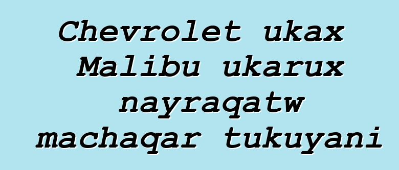 Chevrolet ukax Malibu ukarux nayraqatw machaqar tukuyani