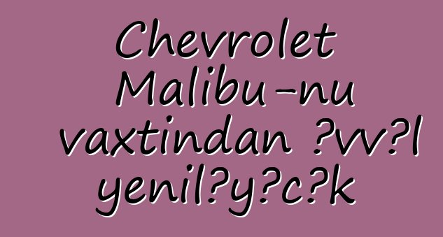 Chevrolet Malibu-nu vaxtından əvvəl yeniləyəcək