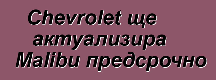 Chevrolet ще актуализира Malibu предсрочно