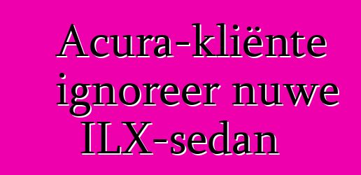 Acura-kliënte ignoreer nuwe ILX-sedan