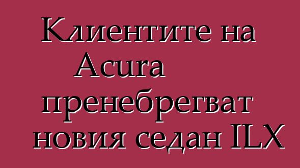 Клиентите на Acura пренебрегват новия седан ILX