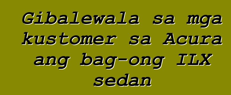 Gibalewala sa mga kustomer sa Acura ang bag-ong ILX sedan
