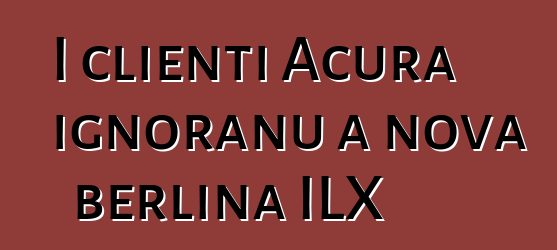 I clienti Acura ignoranu a nova berlina ILX