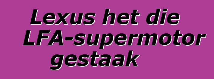 Lexus het die LFA-supermotor gestaak