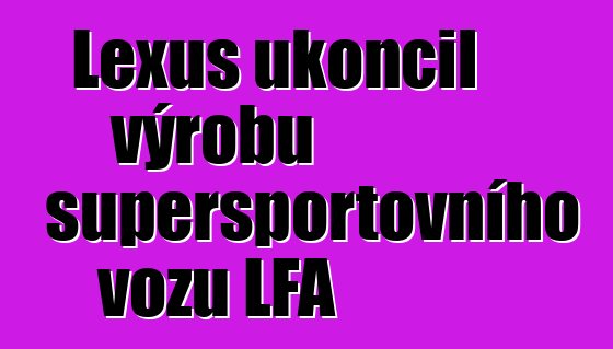 Lexus ukončil výrobu supersportovního vozu LFA