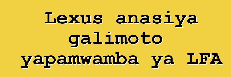Lexus anasiya galimoto yapamwamba ya LFA