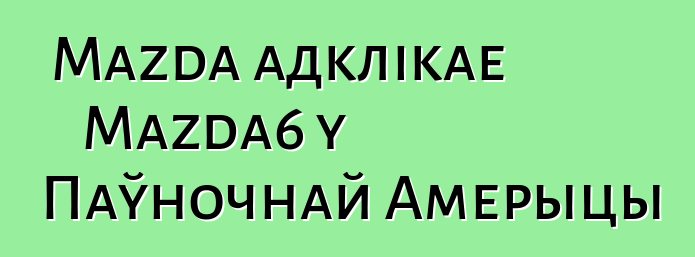 Mazda адклікае Mazda6 у Паўночнай Амерыцы